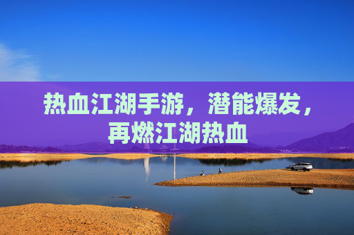 热血江湖手游，潜能爆发，再燃江湖热血