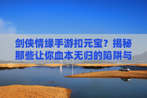 剑侠情缘手游扣元宝?揭秘那些让你血本无归的陷阱与应对策略