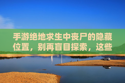 手游绝地求生中丧尸的隐藏位置,别再盲目探索,这些区域藏着致命威胁!手游绝地求生丧尸隐藏位置大揭秘,别盲目探索,这些区域藏着致命威胁!