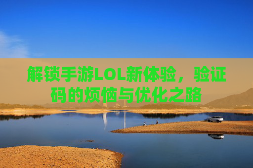 解锁手游LOL新体验，验证码的烦恼与优化之路