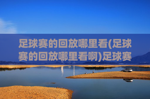 足球赛的回放哪里看(足球赛的回放哪里看啊)足球赛回放哪里看?