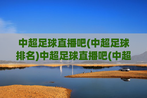 中超足球直播吧(中超足球排名)中超足球直播吧(中超足球排名)