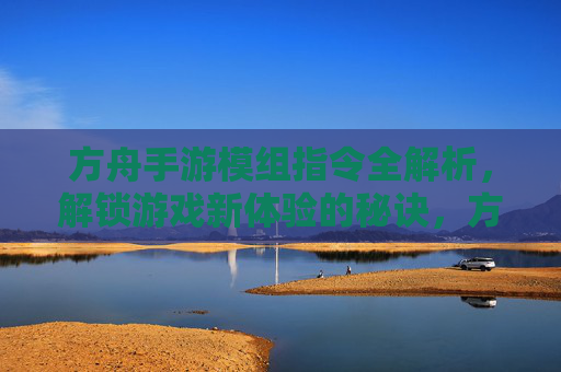 方舟手游模组指令全解析，解锁游戏新体验的秘诀，方舟手游模组指令全解析，解锁游戏新体验的秘诀