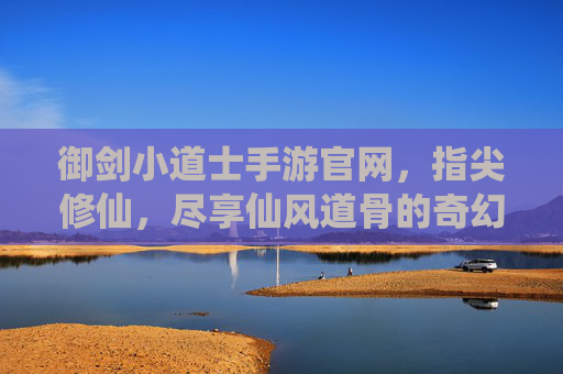 御剑小道士手游官网，指尖修仙，尽享仙风道骨的奇幻之旅，御剑小道士手游，指尖修仙，尽享仙风道骨的奇幻之旅