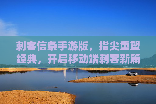 刺客信条手游版，指尖重塑经典，开启移动端刺客新篇章，刺客信条手游版，指尖重塑经典，开启移动端刺客新篇章