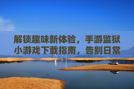 解锁趣味新体验，手游监狱小游戏下载指南，告别日常无聊，尽享创意解谜与策略乐趣，解锁趣味新体验，手游监狱小游戏下载指南，告别日常无聊，尽享创意解谜与策略乐趣