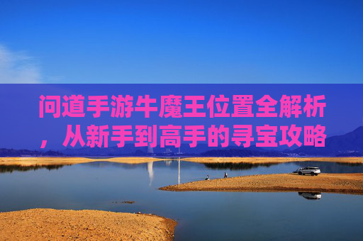 问道手游牛魔王位置全解析,从新手到高手的寻宝攻略