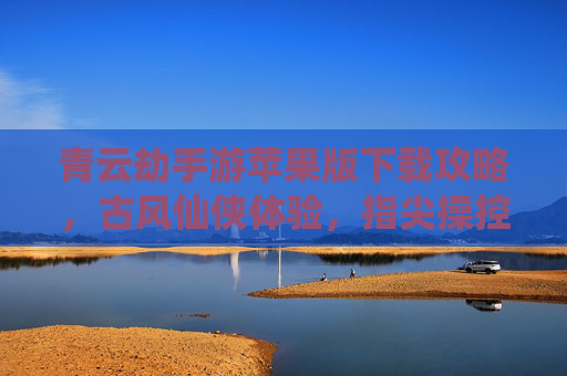 青云劫手游苹果版下载攻略,古风仙侠体验,指尖操控的修仙之旅,青云劫手游苹果版下载攻略,古风仙侠体验,指尖操控的修仙之旅