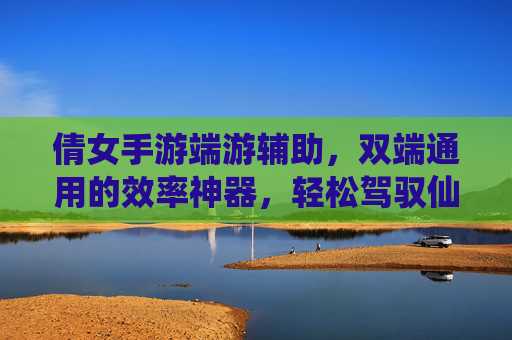倩女手游端游辅助，双端通用的效率神器，轻松驾驭仙侠冒险，倩女双端通用效率辅助，轻松驾驭仙侠冒险