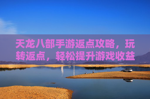 天龙八部手游返点攻略,玩转返点,轻松提升游戏收益与体验,天龙八部手游返点攻略,玩转返点,轻松提升游戏收益与体验