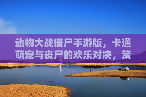动物大战僵尸手游版,卡通萌宠与丧尸的欢乐对决,策略与欢乐并存!动物大战僵尸手游版,卡通萌宠与丧尸的欢乐策略对决