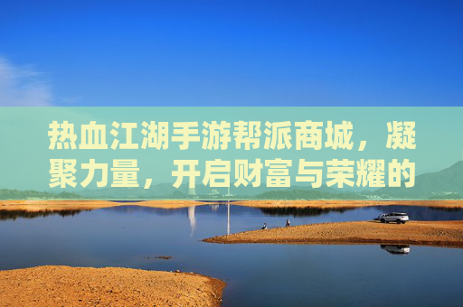 热血江湖手游帮派商城，凝聚力量，开启财富与荣耀的新篇章，热血江湖手游帮派商城，凝聚力量，开启财富与荣耀新篇章