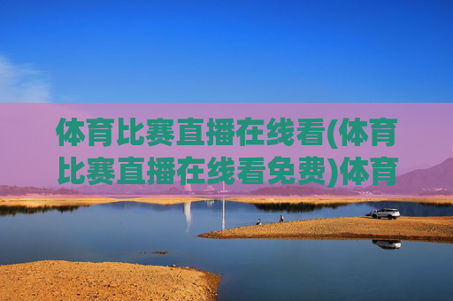 体育比赛直播在线看(体育比赛直播在线看免费)体育比赛直播在线看(免费观看体育比赛直播)