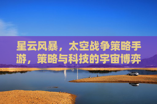 星云风暴,太空战争策略手游,策略与科技的宇宙博弈,星云风暴,太空战争策略手游,策略与科技的宇宙博弈