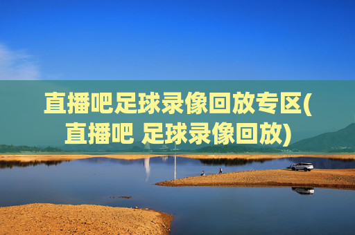 直播吧足球录像回放专区(直播吧 足球录像回放)