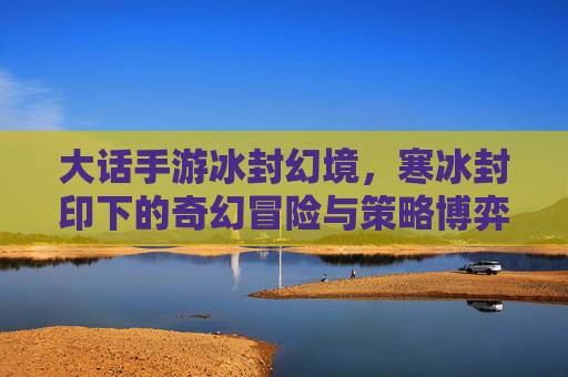 大话手游冰封幻境，寒冰封印下的奇幻冒险与策略博弈