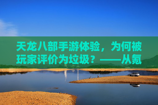 天龙八部手游体验,为何被玩家评价为垃圾?——从氪金到体验的全面崩塌,天龙八部手游体验,为何被玩家评价为垃圾?——从氪金到体验的全面崩塌