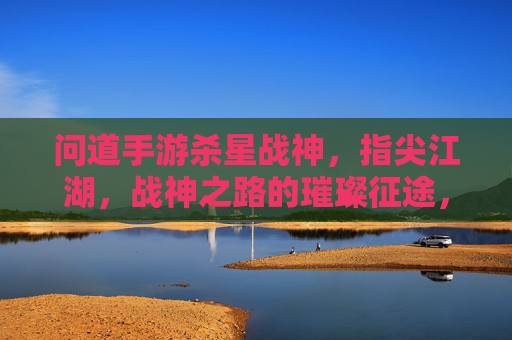 问道手游杀星战神，指尖江湖，战神之路的璀璨征途，问道手游杀星战神，指尖江湖的璀璨战神征途