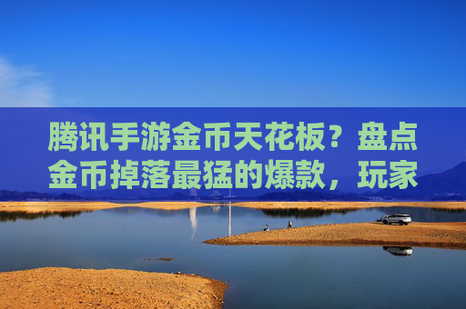 腾讯手游金币天花板?盘点金币掉落最猛的爆款,玩家直呼肝就完事儿了,腾讯手游金币天花板?盘点金币掉落最猛的爆款,玩家直呼肝就完事儿了