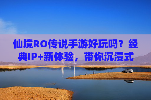 仙境RO传说手游好玩吗？经典IP+新体验，带你沉浸式复刻热血传奇！仙境RO传说手游好玩吗？经典IP+新体验，带你沉浸式复刻热血传奇！