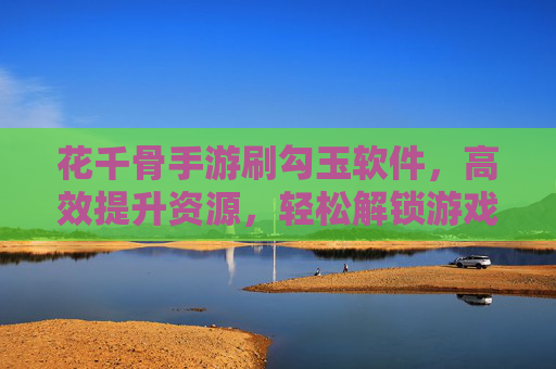 花千骨手游刷勾玉软件,高效提升资源,轻松解锁游戏新体验,花千骨手游刷勾玉软件,高效提升资源,轻松解锁游戏新体验