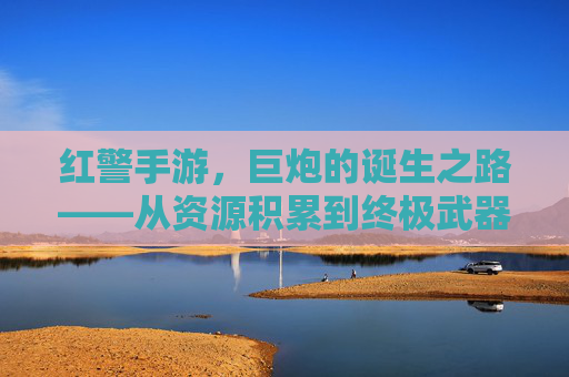 红警手游，巨炮的诞生之路——从资源积累到终极武器铸造指南，红警手游，巨炮的诞生之路——从资源积累到终极武器铸造指南