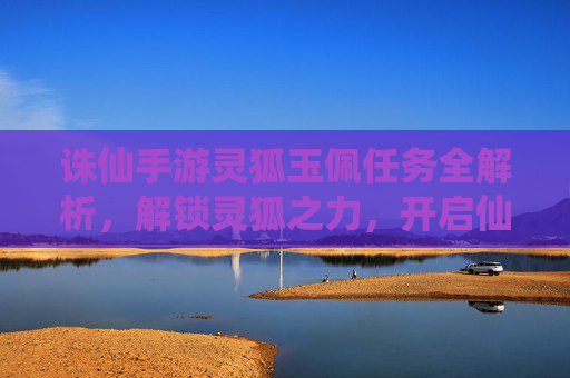 诛仙手游灵狐玉佩任务全解析，解锁灵狐之力，开启仙途新篇章，诛仙手游灵狐玉佩任务全解析，解锁灵狐之力，开启仙途新篇章