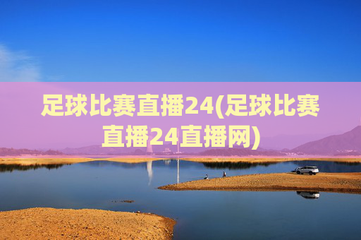 足球比赛直播24(足球比赛直播24直播网)