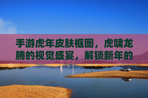 手游虎年皮肤框图,虎啸龙腾的视觉盛宴,解锁新年的游戏魅力与收藏新篇章,手游虎年皮肤框图,虎啸龙腾的视觉盛宴,解锁新年的游戏魅力与收藏新篇章