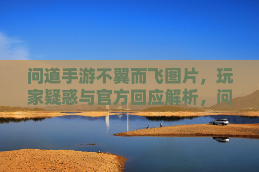 问道手游不翼而飞图片,玩家疑惑与官方回应解析,问道手游不翼而飞图片,玩家疑惑与官方回应解析