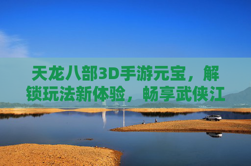 天龙八部3D手游元宝,解锁玩法新体验,畅享武侠江湖的无限可能,天龙八部3D手游元宝,解锁玩法新体验,畅享武侠江湖无限可能