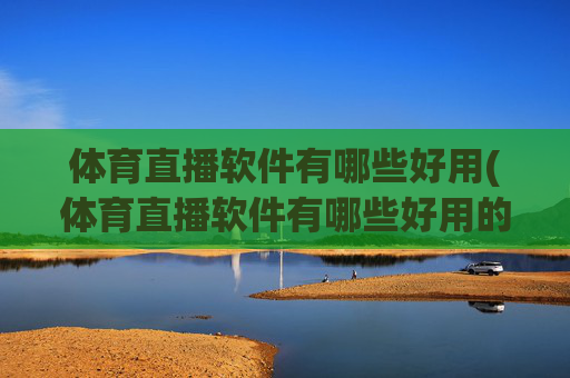 体育直播软件有哪些好用(体育直播软件有哪些好用的)体育直播软件有哪些好用？