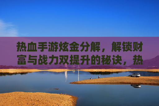 热血手游炫金分解,解锁财富与战力双提升的秘诀,热血手游炫金分解,解锁财富与战力双提升的秘诀