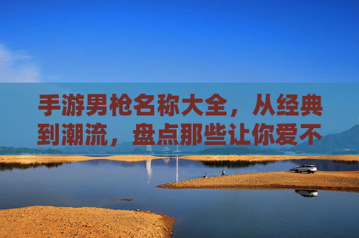 手游男枪名称大全,从经典到潮流,盘点那些让你爱不释手的ID,手游男枪ID名称大全,从经典到潮流,盘点那些爱不释手的ID