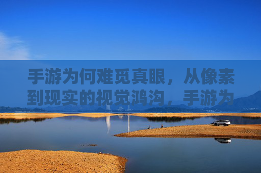 手游为何难觅真眼,从像素到现实的视觉鸿沟,手游为何难觅真眼,从像素到现实的视觉鸿沟