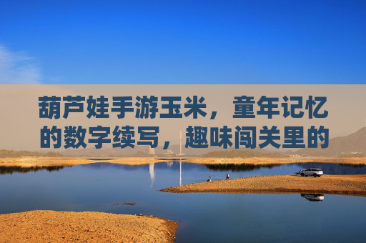 葫芦娃手游玉米，童年记忆的数字续写，趣味闯关里的玉米新玩法，葫芦娃手游玉米，童年记忆的数字续写，趣味闯关里的新玩法