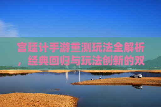 宫廷计手游重测玩法全解析,经典回归与玩法创新的双重体验,宫廷计手游重测,经典玩法回归与创新体验解析