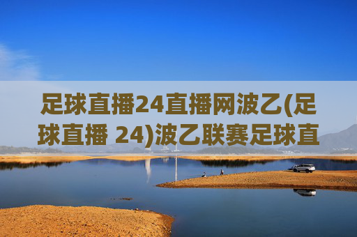 足球直播24直播网波乙(足球直播 24)波乙联赛足球直播-24直播网官方直播平台