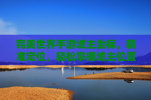 完美世界手游城主坐标，精准定位，轻松掌握城主位置，完美世界手游城主坐标，精准定位，轻松掌握城主位置