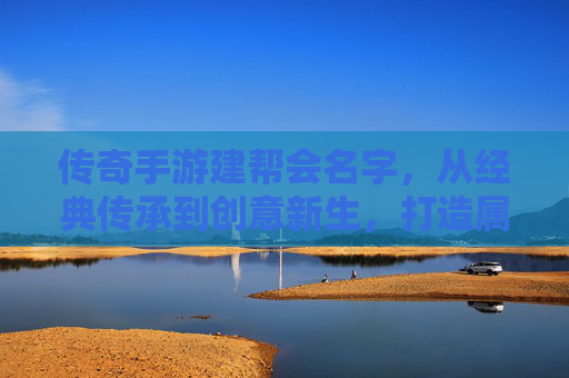 传奇手游建帮会名字,从经典传承到创意新生,打造属于你的热血名号,传奇手游建帮会名字,从经典传承到创意新生,打造属于你的热血名号