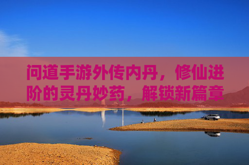 问道手游外传内丹,修仙进阶的灵丹妙药,解锁新篇章的必经之路,问道手游外传内丹,修仙进阶的灵丹妙药,解锁新篇章的必经之路
