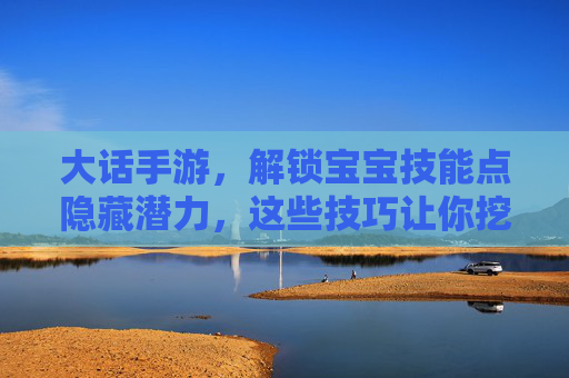 大话手游，解锁宝宝技能点隐藏潜力，这些技巧让你挖出最强宝宝！大话手游解锁宝宝技能点隐藏潜力，这些技巧助你打造最强宝宝