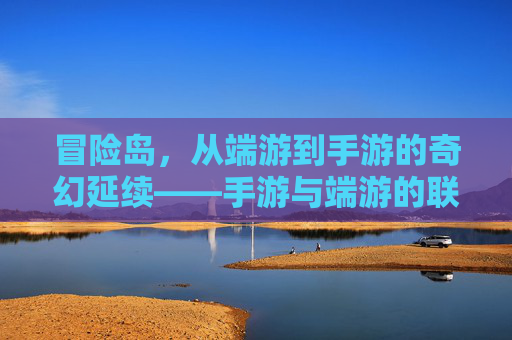 冒险岛，从端游到手游的奇幻延续——手游与端游的联动与差异探析，冒险岛，从端游到手游的奇幻延续——手游与端游的联动与差异探析