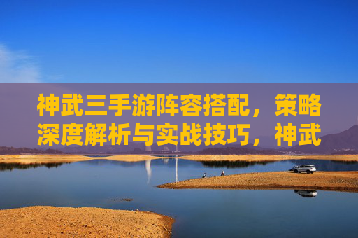神武三手游阵容搭配，策略深度解析与实战技巧，神武3手游阵容搭配，策略深度解析与实战技巧