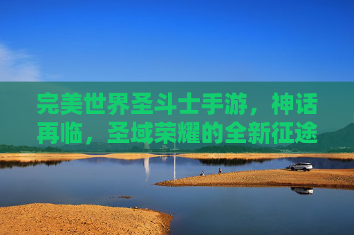 完美世界圣斗士手游，神话再临，圣域荣耀的全新征途，完美世界圣斗士手游，神话再临，圣域荣耀的全新征途