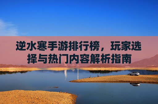 逆水寒手游排行榜,玩家选择与热门内容解析指南
