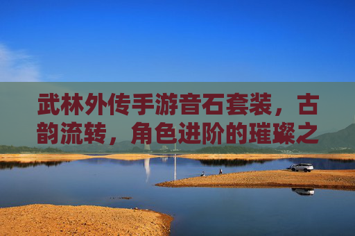 武林外传手游音石套装，古韵流转，角色进阶的璀璨之选，武林外传手游音石套装，古韵流转，角色进阶的璀璨之选