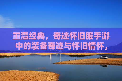 重温经典,奇迹怀旧服手游中的装备奇迹与怀旧情怀,重温经典,奇迹怀旧服手游中的装备奇迹与怀旧情怀