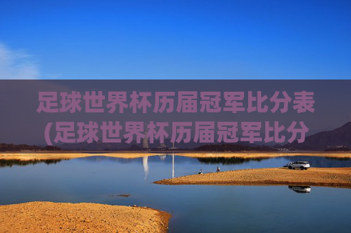 足球世界杯历届冠军比分表(足球世界杯历届冠军比分表格)足球世界杯历届冠军比分表（历届冠军比分表格）