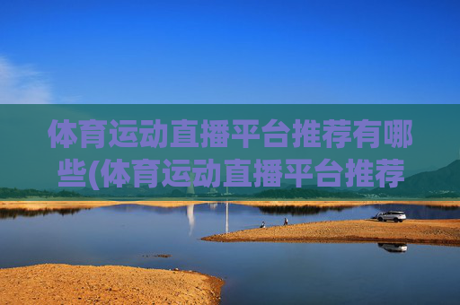 体育运动直播平台推荐有哪些(体育运动直播平台推荐有哪些呢)体育运动直播平台推荐有哪些?